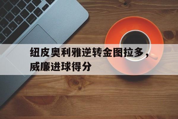 安博官网首页-纽皮奥利雅逆转金图拉多，威廉进球得分的简单介绍